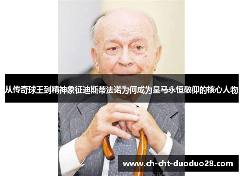 从传奇球王到精神象征迪斯蒂法诺为何成为皇马永恒敬仰的核心人物
