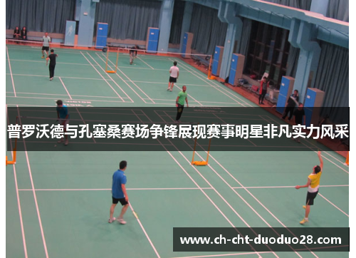普罗沃德与孔塞桑赛场争锋展现赛事明星非凡实力风采