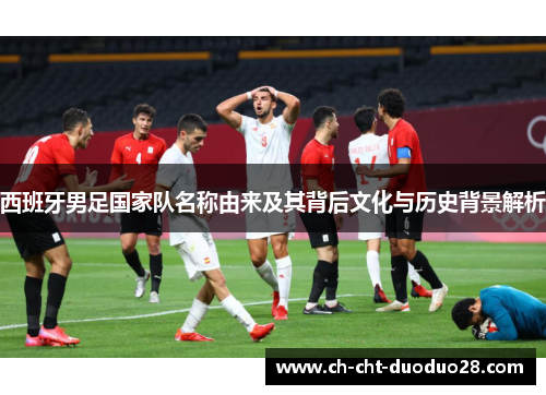 西班牙男足国家队名称由来及其背后文化与历史背景解析