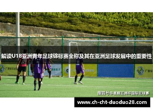解读U18亚洲青年足球锦标赛全称及其在亚洲足球发展中的重要性