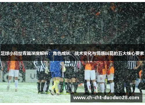 足球小将世青篇深度解析：角色成长、战术变化与情感纠葛的五大核心要素