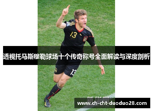 透视托马斯穆勒球场十个传奇称号全面解读与深度剖析