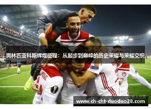 奥林匹亚科斯辉煌征程：从起步到巅峰的历史荣耀与荣耀交织