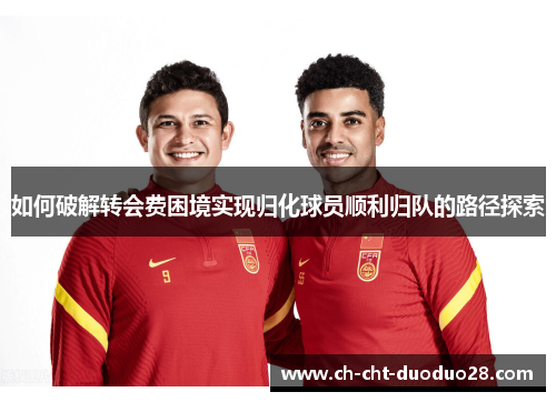 如何破解转会费困境实现归化球员顺利归队的路径探索