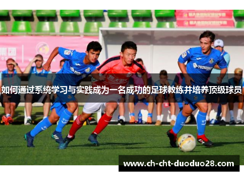 如何通过系统学习与实践成为一名成功的足球教练并培养顶级球员 如何通过系统学习与实践成为一名成功的足球教练并培养顶级球员