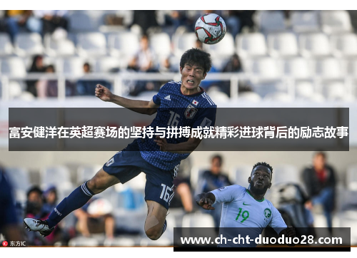 富安健洋在英超赛场的坚持与拼搏成就精彩进球背后的励志故事