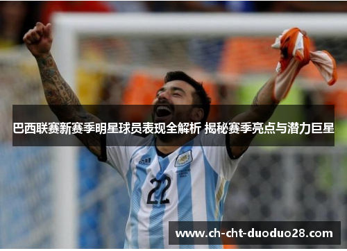 巴西联赛新赛季明星球员表现全解析 揭秘赛季亮点与潜力巨星