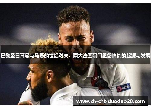 巴黎圣日耳曼与马赛的世纪对决:两大法国豪门恩怨情仇的起源与发展 巴黎圣日耳曼与马赛的世纪对决:两大法国豪门恩怨情仇的起源与发展