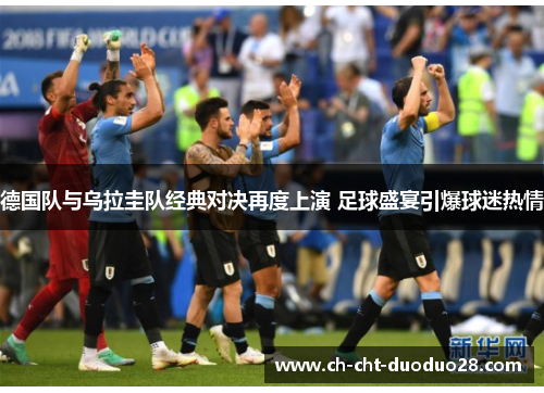 德国队与乌拉圭队经典对决再度上演 足球盛宴引爆球迷热情 德国队与乌拉圭队经典对决再度上演 足球盛宴引爆球迷热情