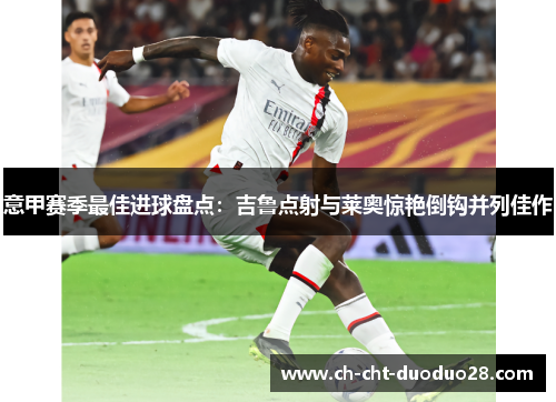 意甲赛季最佳进球盘点:吉鲁点射与莱奥惊艳倒钩并列佳作 意甲赛季最佳进球盘点:吉鲁点射与莱奥惊艳倒钩并列佳作