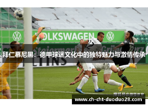 拜仁慕尼黑:德甲球迷文化中的独特魅力与激情传承 拜仁慕尼黑:德甲球迷文化中的独特魅力与激情传承