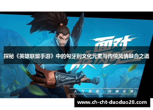 探秘《英雄联盟手游》中的匈牙利文化元素与传统风情融合之道 探秘《英雄联盟手游》中的匈牙利文化元素与传统风情融合之道