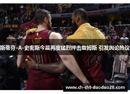 斯蒂芬-A-史密斯今晨再度猛烈抨击詹姆斯 引发舆论热议 斯蒂芬-A-史密斯今晨再度猛烈抨击詹姆斯 引发舆论热议