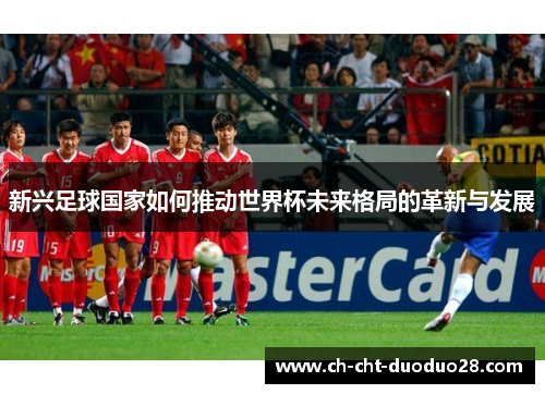 新兴足球国家如何推动世界杯未来格局的革新与发展 新兴足球国家如何推动世界杯未来格局的革新与发展