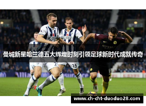 曼城新星哈兰德五大辉煌时刻引领足球新时代成就传奇