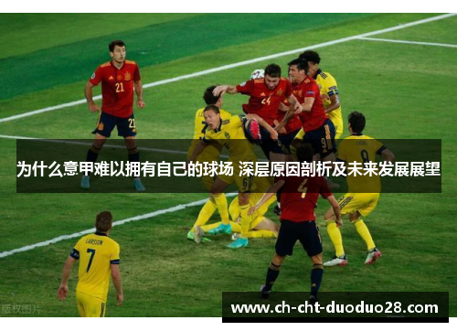 为什么意甲难以拥有自己的球场 深层原因剖析及未来发展展望 为什么意甲难以拥有自己的球场 深层原因剖析及未来发展展望