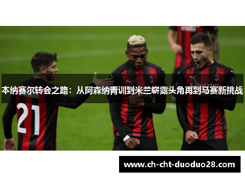 本纳赛尔转会之路：从阿森纳青训到米兰崭露头角再到马赛新挑战