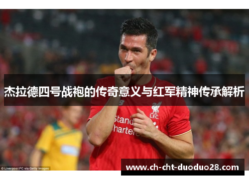 杰拉德四号战袍的传奇意义与红军精神传承解析