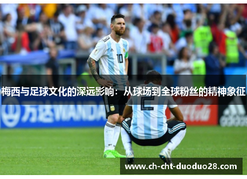 梅西与足球文化的深远影响：从球场到全球粉丝的精神象征