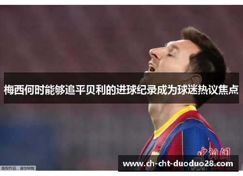 梅西何时能够追平贝利的进球纪录成为球迷热议焦点