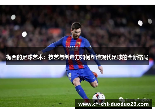 梅西的足球艺术：技艺与创造力如何塑造现代足球的全新格局