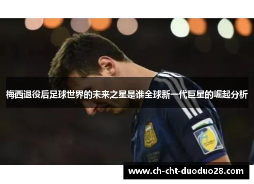 梅西退役后足球世界的未来之星是谁全球新一代巨星的崛起分析