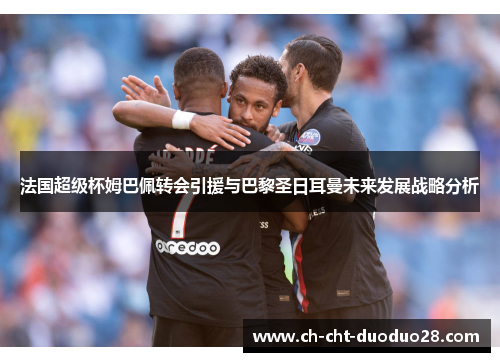 法国超级杯姆巴佩转会引援与巴黎圣日耳曼未来发展战略分析