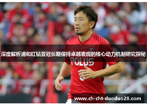 深度解析浦和红钻亚冠长期保持卓越表现的核心动力机制研究探秘 深度解析浦和红钻亚冠长期保持卓越表现的核心动力机制研究探秘