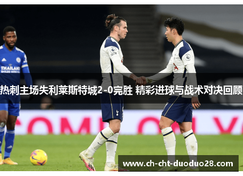 热刺主场失利莱斯特城2-0完胜 精彩进球与战术对决回顾 热刺主场失利莱斯特城2-0完胜 精彩进球与战术对决回顾