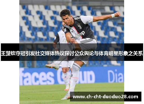 王楚钦夺冠引发社交媒体热议探讨公众舆论与体育明星形象之关系