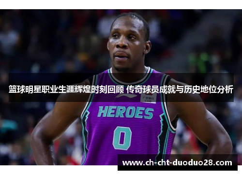 篮球明星职业生涯辉煌时刻回顾 传奇球员成就与历史地位分析