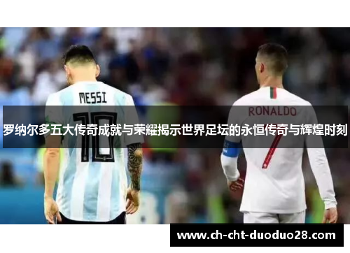 罗纳尔多五大传奇成就与荣耀揭示世界足坛的永恒传奇与辉煌时刻