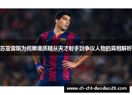 苏亚雷斯为何屡遭质疑从天才射手到争议人物的真相解析