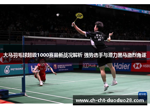 大马羽毛球超级1000赛最新战况解析 强势选手与潜力黑马激烈角逐