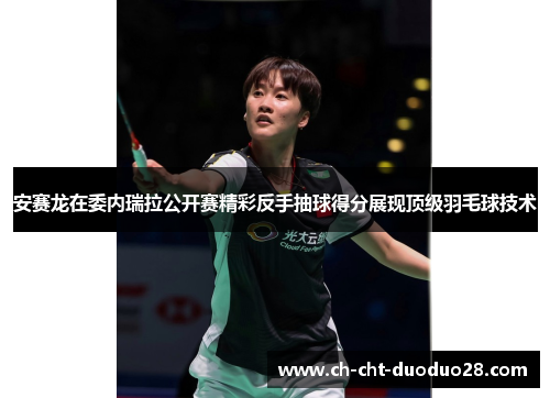 安赛龙在委内瑞拉公开赛精彩反手抽球得分展现顶级羽毛球技术