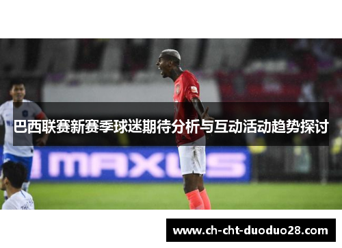 巴西联赛新赛季球迷期待分析与互动活动趋势探讨
