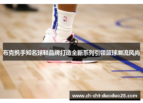 布克携手知名球鞋品牌打造全新系列引领篮球潮流风尚 布克携手知名球鞋品牌打造全新系列引领篮球潮流风尚
