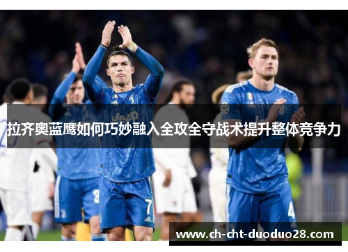 拉齐奥蓝鹰如何巧妙融入全攻全守战术提升整体竞争力 拉齐奥蓝鹰如何巧妙融入全攻全守战术提升整体竞争力