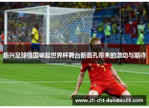 新兴足球强国崛起世界杯舞台新面孔带来的激动与期待