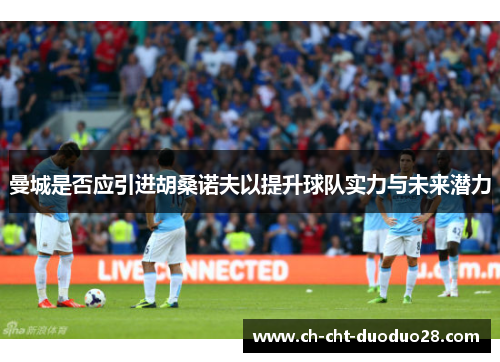 曼城是否应引进胡桑诺夫以提升球队实力与未来潜力