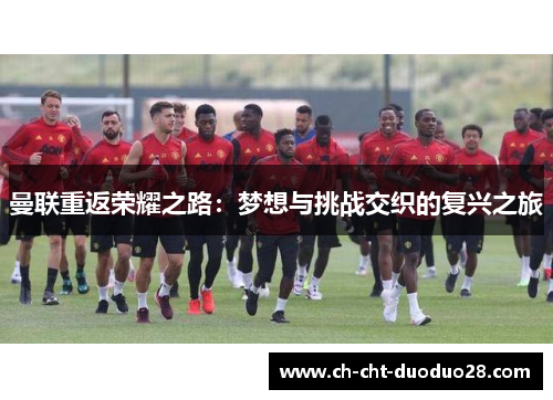 曼联重返荣耀之路：梦想与挑战交织的复兴之旅