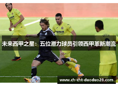 未来西甲之星：五位潜力球员引领西甲革新潮流