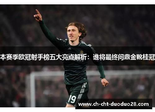 本赛季欧冠射手榜五大亮点解析:谁将最终问鼎金靴桂冠 本赛季欧冠射手榜五大亮点解析:谁将最终问鼎金靴桂冠