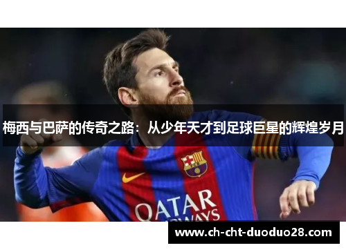 梅西与巴萨的传奇之路：从少年天才到足球巨星的辉煌岁月