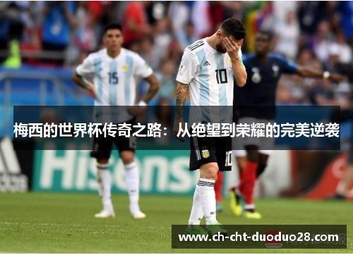 梅西的世界杯传奇之路：从绝望到荣耀的完美逆袭