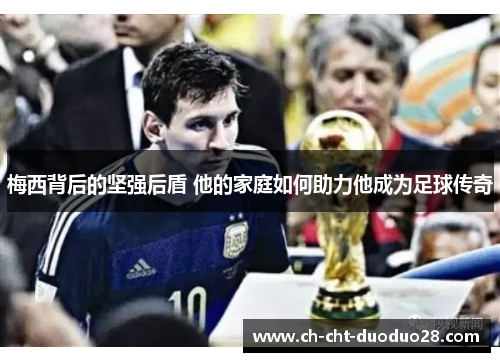 梅西背后的坚强后盾 他的家庭如何助力他成为足球传奇