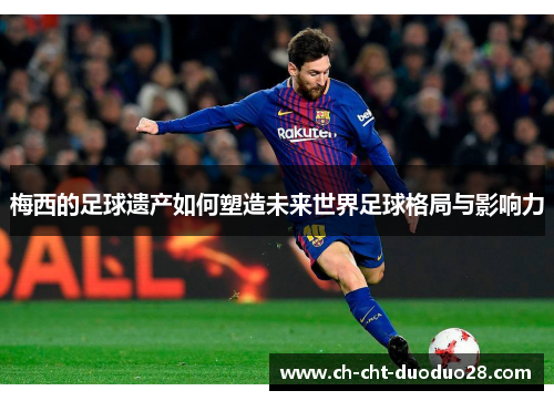 梅西的足球遗产如何塑造未来世界足球格局与影响力