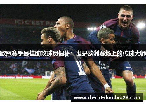 欧冠赛季最佳助攻球员揭秘：谁是欧洲赛场上的传球大师