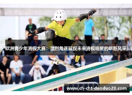 欧洲青少年滑板大赛：激烈角逐展现未来滑板明星的崭新风采