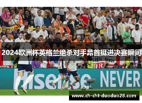 2024欧洲杯英格兰绝杀对手昂首挺进决赛瞬间